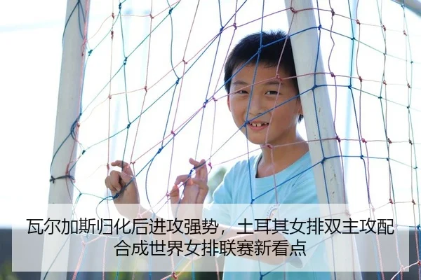 瓦尔加斯归化后进攻强势，土耳其女排双主攻配合成世界女排联赛新看点